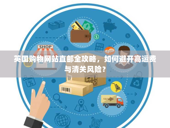 英国购物网站直邮全攻略,如何避开高运费与清关风险? 英国购物网站直邮全攻略,如何避开高运费与清关风险?