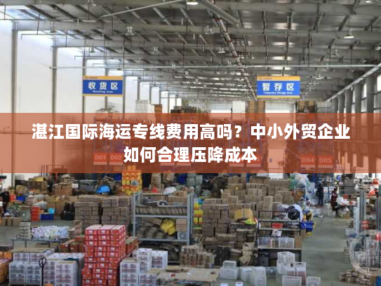 湛江国际海运专线费用高吗?中小外贸企业如何合理压降成本 湛江国际海运专线费用高吗?中小外贸企业如何合理压降成本