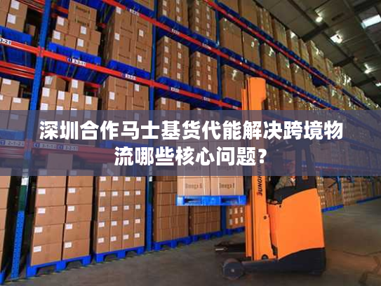 深圳合作马士基货代能解决跨境物流哪些核心问题？