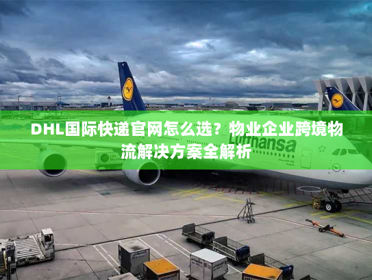 DHL国际快递官网怎么选?物业企业跨境物流解决方案全解析 DHL国际快递官网怎么选?物业企业跨境物流解决方案全解析