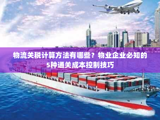 物流关税计算方法有哪些?物业企业必知的5种通关成本控制技巧 物流关税计算方法有哪些?物业企业必知的5种通关成本控制技巧
