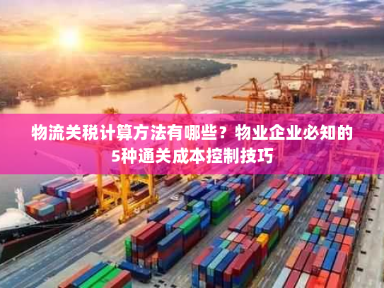 物流关税计算方法有哪些?物业企业必知的5种通关成本控制技巧 物流关税计算方法有哪些?物业企业必知的5种通关成本控制技巧