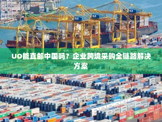UO能直邮中国吗?企业跨境采购全链路解决方案 UO能直邮中国吗?企业跨境采购全链路解决方案