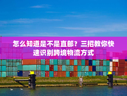 怎么知道是不是直邮？三招教你快速识别跨境物流方式