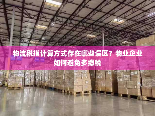 物流税指计算方式存在哪些误区?物业企业如何避免多缴税 物流税指计算方式存在哪些误区?物业企业如何避免多缴税