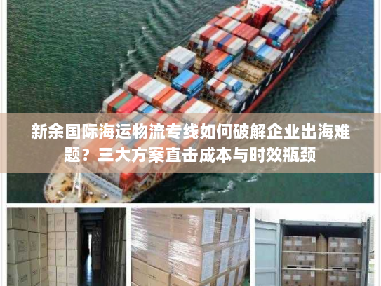 新余国际海运物流专线如何破解企业出海难题?三大方案直击成本与时效瓶颈 新余国际海运物流专线如何破解企业出海难题?三大方案直击成本与时效瓶颈