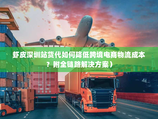 虾皮深圳站货代如何降低跨境电商物流成本?附全链路解决方案) 虾皮深圳站货代如何降低跨境电商物流成本?附全链路解决方案)