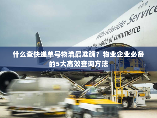 什么查快递单号物流最准确？物业企业必备的5大高效查询方法