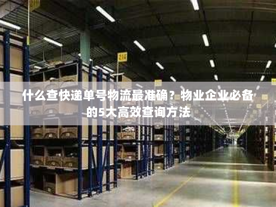 什么查快递单号物流最准确？物业企业必备的5大高效查询方法