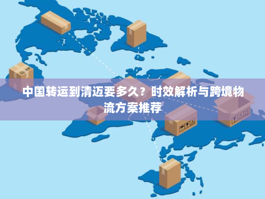 中国转运到清迈要多久?时效解析与跨境物流方案推荐 中国转运到清迈要多久?时效解析与跨境物流方案推荐