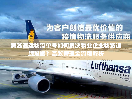 跨越速运物流单号如何解决物业企业物资追踪难题?高效管理全流程解析 跨越速运物流单号如何解决物业企业物资追踪难题?高效管理全流程解析