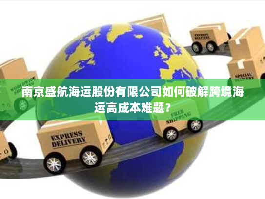 南京盛航海运股份有限公司如何破解跨境海运高成本难题？