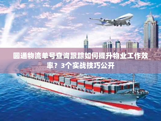 圆通物流单号查询跟踪如何提升物业工作效率？3个实战技巧公开