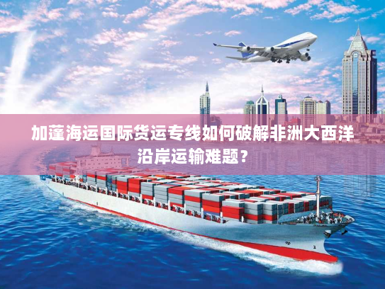 加蓬海运国际货运专线如何破解非洲大西洋沿岸运输难题？