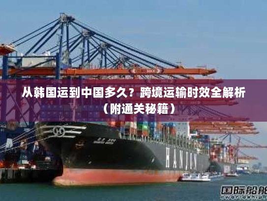 从韩国运到中国多久?跨境运输时效全解析(附通关秘籍) 从韩国运到中国多久?跨境运输时效全解析(附通关秘籍)