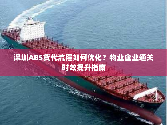 深圳ABS货代流程如何优化?物业企业通关时效提升指南 深圳ABS货代流程如何优化?物业企业通关时效提升指南