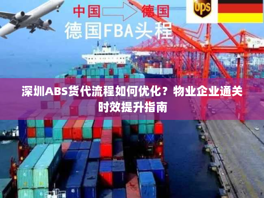深圳ABS货代流程如何优化?物业企业通关时效提升指南 深圳ABS货代流程如何优化?物业企业通关时效提升指南