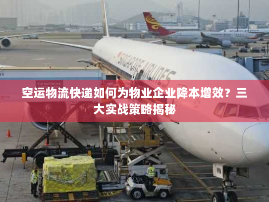 空运物流快递如何为物业企业降本增效?三大实战策略揭秘 空运物流快递如何为物业企业降本增效?三大实战策略揭秘