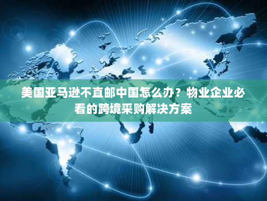 美国亚马逊不直邮中国怎么办?物业企业必看的跨境采购解决方案 美国亚马逊不直邮中国怎么办?物业企业必看的跨境采购解决方案