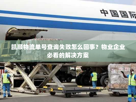 凯顺物流单号查询失败怎么回事?物业企业必看的解决方案 凯顺物流单号查询失败怎么回事?物业企业必看的解决方案