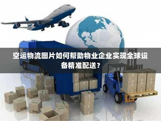 空运物流图片如何帮助物业企业实现全球设备精准配送? 空运物流图片如何帮助物业企业实现全球设备精准配送?