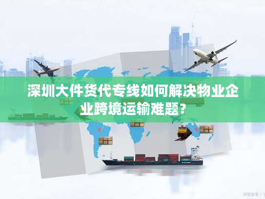 深圳大件货代专线如何解决物业企业跨境运输难题? 深圳大件货代专线如何解决物业企业跨境运输难题?