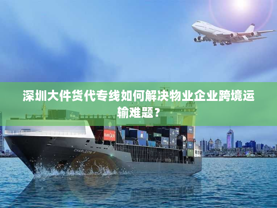 深圳大件货代专线如何解决物业企业跨境运输难题? 深圳大件货代专线如何解决物业企业跨境运输难题?