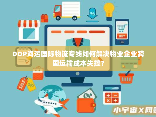 DDP海运国际物流专线如何解决物业企业跨国运输成本失控? DDP海运国际物流专线如何解决物业企业跨国运输成本失控?