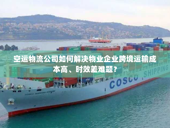 空运物流公司如何解决物业企业跨境运输成本高、时效差难题? 空运物流公司如何解决物业企业跨境运输成本高、时效差难题?
