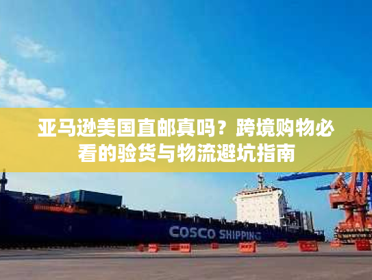 亚马逊美国直邮真吗？跨境购物必看的验货与物流避坑指南