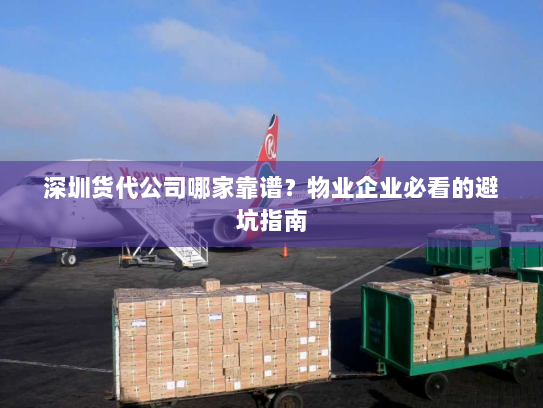 深圳货代公司哪家靠谱?物业企业必看的避坑指南 深圳货代公司哪家靠谱?物业企业必看的避坑指南
