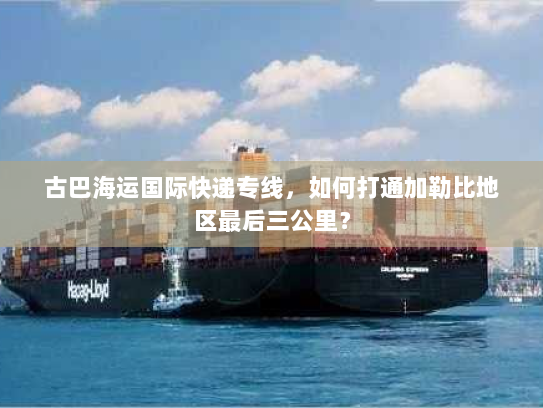 古巴海运国际快递专线，如何打通加勒比地区最后三公里？