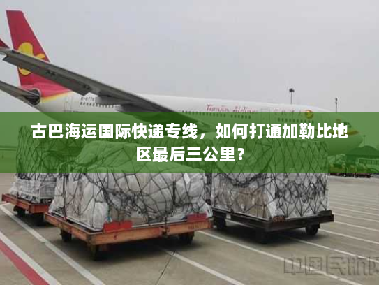 古巴海运国际快递专线,如何打通加勒比地区最后三公里? 古巴海运国际快递专线,如何打通加勒比地区最后三公里?