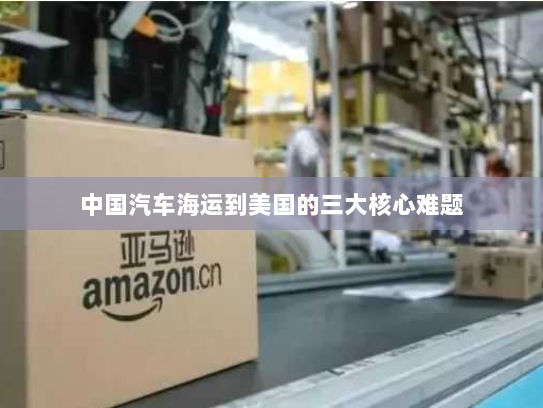 中国汽车海运到美国的三大核心难题 中国汽车海运到美国的三大核心难题