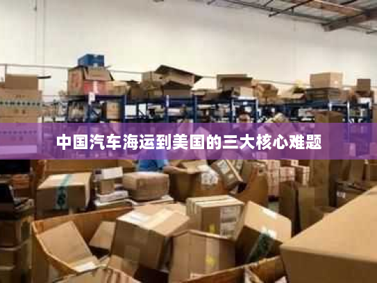 中国汽车海运到美国的三大核心难题 中国汽车海运到美国的三大核心难题