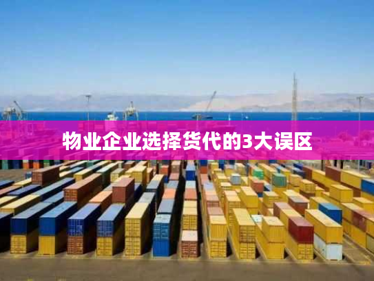 物业企业选择货代的3大误区 物业企业选择货代的3大误区