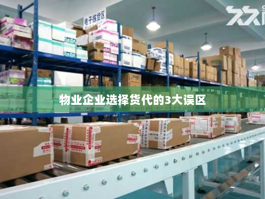 物业企业选择货代的3大误区 物业企业选择货代的3大误区