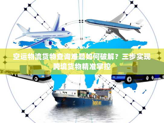 空运物流货物查询难题如何破解?三步实现跨境货物精准掌控 空运物流货物查询难题如何破解?三步实现跨境货物精准掌控