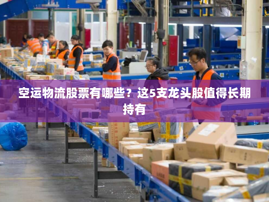 空运物流股票有哪些?这5支龙头股值得长期持有 空运物流股票有哪些?这5支龙头股值得长期持有