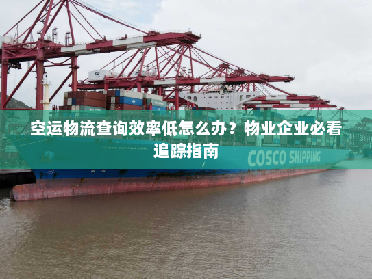 空运物流查询效率低怎么办？物业企业必看追踪指南