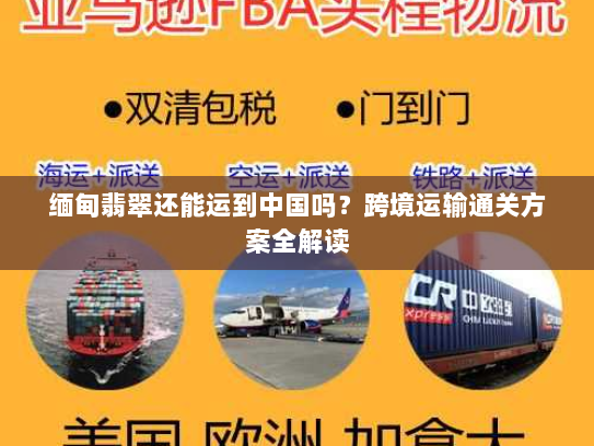 缅甸翡翠还能运到中国吗?跨境运输通关方案全解读 缅甸翡翠还能运到中国吗?跨境运输通关方案全解读