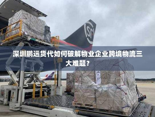 深圳鹏远货代如何破解物业企业跨境物流三大难题? 深圳鹏远货代如何破解物业企业跨境物流三大难题?