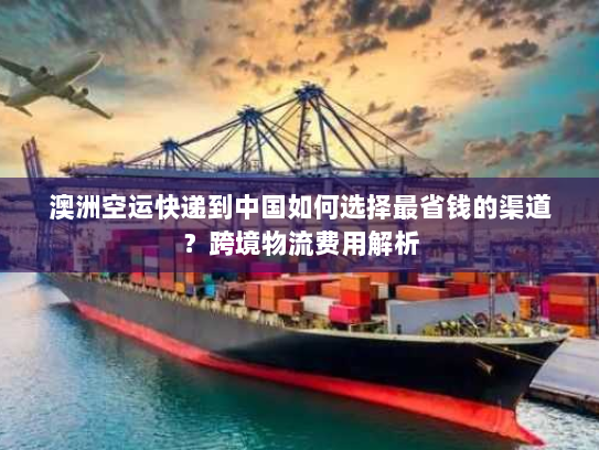 澳洲空运快递到中国如何选择最省钱的渠道?跨境物流费用解析 澳洲空运快递到中国如何选择最省钱的渠道?跨境物流费用解析