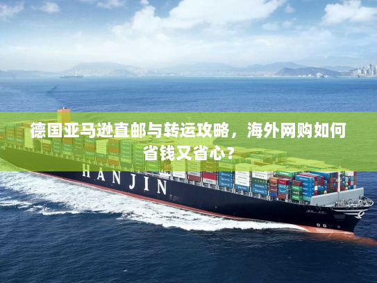 德国亚马逊直邮与转运攻略,海外网购如何省钱又省心? 德国亚马逊直邮与转运攻略,海外网购如何省钱又省心?