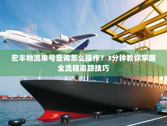 宏丰物流单号查询怎么操作?3分钟教你掌握全流程追踪技巧 宏丰物流单号查询怎么操作?3分钟教你掌握全流程追踪技巧