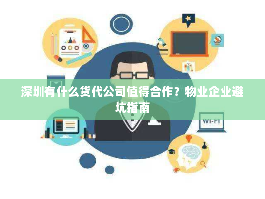 深圳有什么货代公司值得合作?物业企业避坑指南 深圳有什么货代公司值得合作?物业企业避坑指南