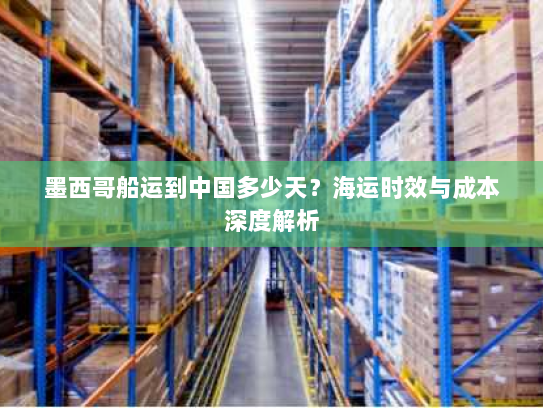 墨西哥船运到中国多少天?海运时效与成本深度解析 墨西哥船运到中国多少天?海运时效与成本深度解析