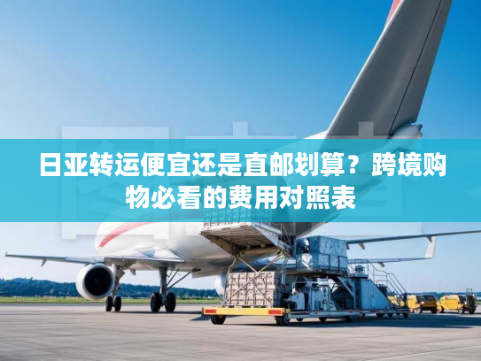 日亚转运便宜还是直邮划算？跨境购物必看的费用对照表