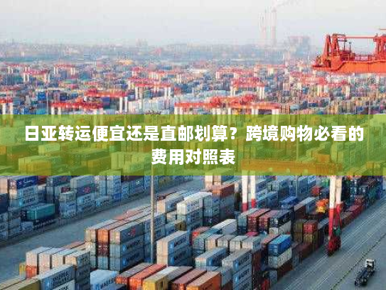 日亚转运便宜还是直邮划算?跨境购物必看的费用对照表 日亚转运便宜还是直邮划算?跨境购物必看的费用对照表
