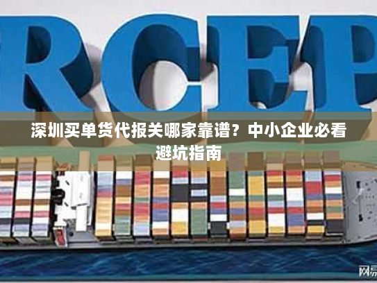 深圳买单货代报关哪家靠谱?中小企业必看避坑指南 深圳买单货代报关哪家靠谱?中小企业必看避坑指南